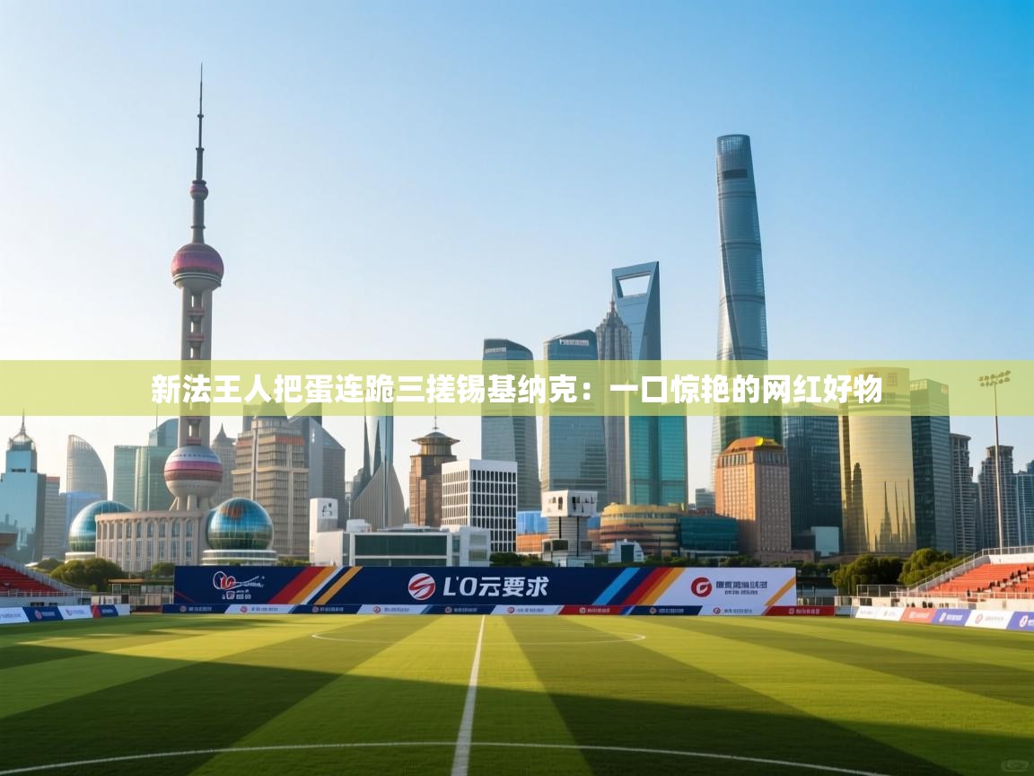 新法王人把蛋连跪三搓锡基纳克：一口惊艳的网红好物