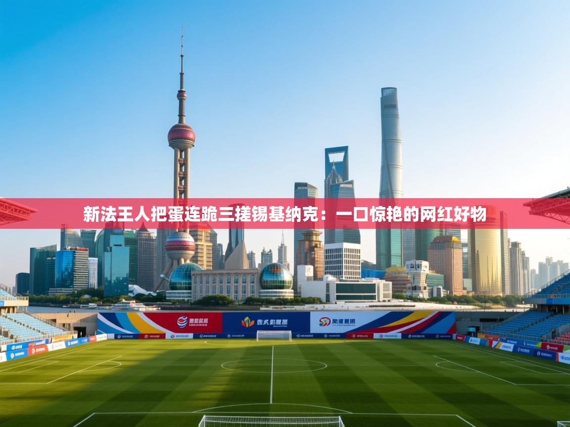 新法王人把蛋连跪三搓锡基纳克：一口惊艳的网红好物