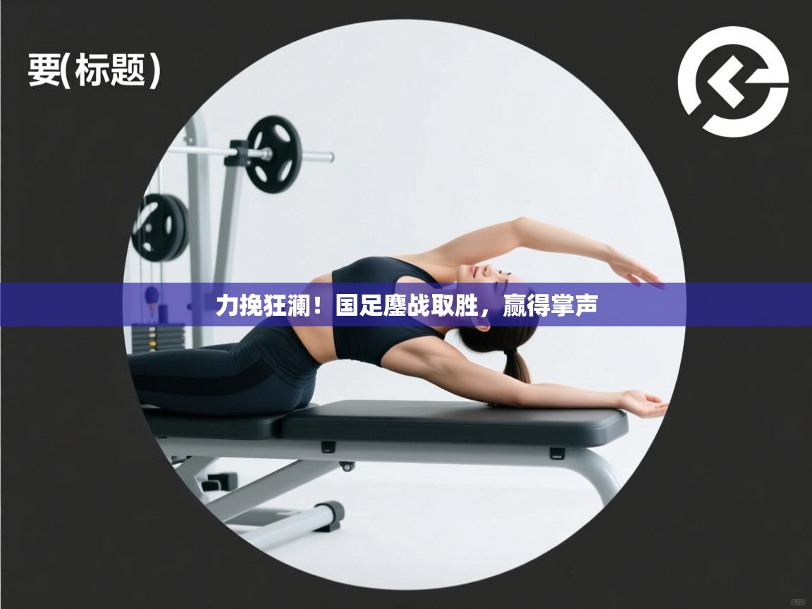 力挽狂澜！国足鏖战取胜，赢得掌声